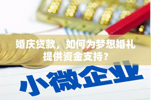 咸宁婚庆贷款，如何为梦想婚礼提供资金支持？