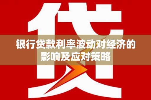 咸宁银行贷款利率波动对经济的影响及应对策略