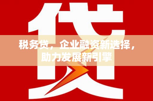 咸宁税务贷，企业融资新选择，助力发展新引擎