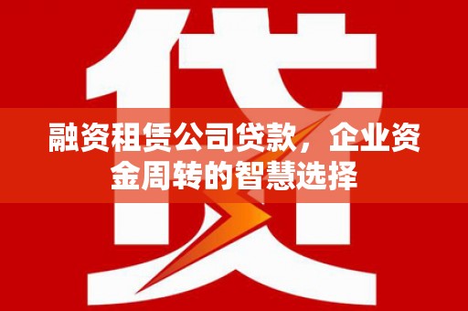 咸宁融资租赁公司贷款，企业资金周转的智慧选择