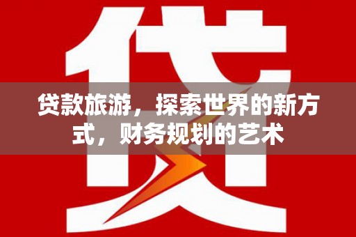 咸宁贷款旅游，探索世界的新方式，财务规划的艺术