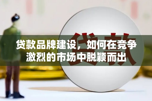 咸宁贷款品牌建设，如何在竞争激烈的市场中脱颖而出