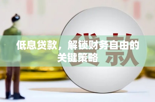 咸宁低息贷款，解锁财务自由的关键策略