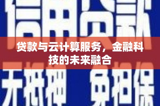 咸宁贷款与云计算服务，金融科技的未来融合