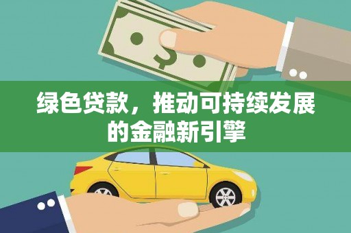 咸宁绿色贷款，推动可持续发展的金融新引擎