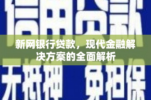 咸宁新网银行贷款，现代金融解决方案的全面解析