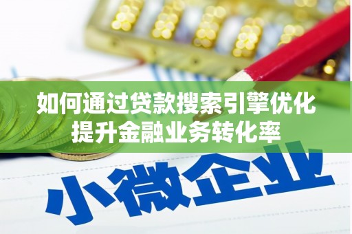 咸宁如何通过贷款搜索引擎优化提升金融业务转化率