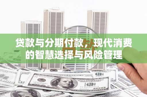 咸宁贷款与分期付款，现代消费的智慧选择与风险管理