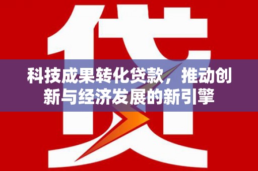 咸宁科技成果转化贷款，推动创新与经济发展的新引擎