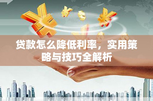 咸宁贷款怎么降低利率，实用策略与技巧全解析