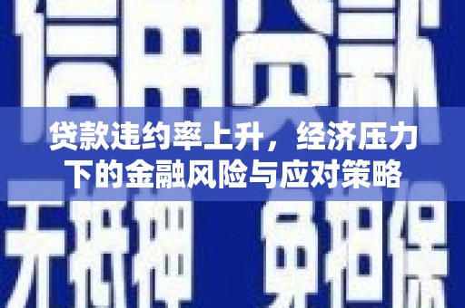 咸宁贷款违约率上升，经济压力下的金融风险与应对策略