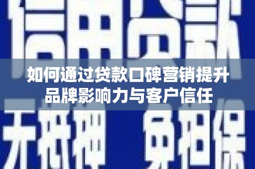 咸宁如何通过贷款口碑营销提升品牌影响力与客户信任