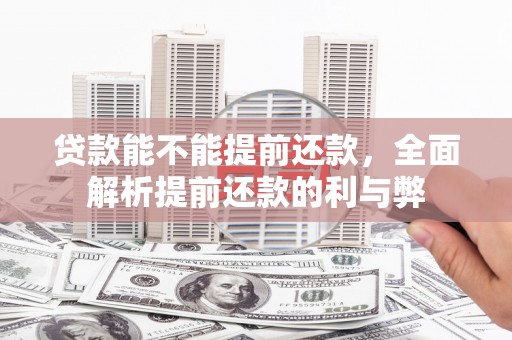 咸宁贷款能不能提前还款，全面解析提前还款的利与弊