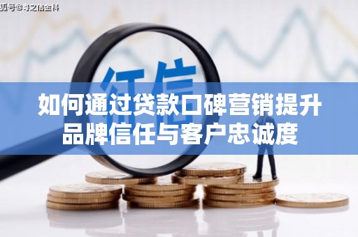咸宁如何通过贷款口碑营销提升品牌信任与客户忠诚度