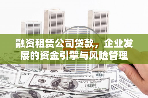 咸宁融资租赁公司贷款，企业发展的资金引擎与风险管理