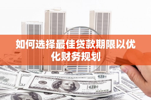 咸宁如何选择最佳贷款期限以优化财务规划