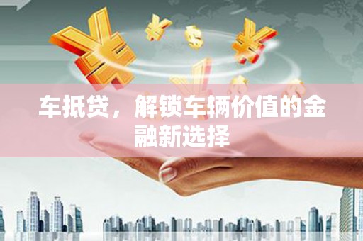 咸宁车抵贷，解锁车辆价值的金融新选择