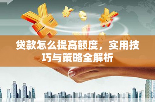 咸宁贷款怎么提高额度，实用技巧与策略全解析