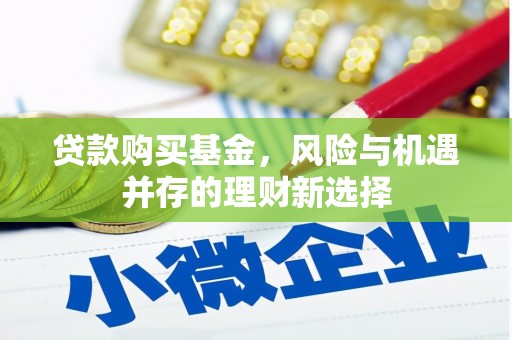 咸宁贷款购买基金，风险与机遇并存的理财新选择