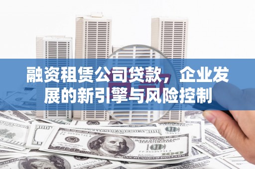 咸宁融资租赁公司贷款，企业发展的新引擎与风险控制