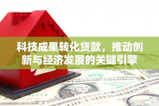 咸宁科技成果转化贷款，推动创新与经济发展的关键引擎