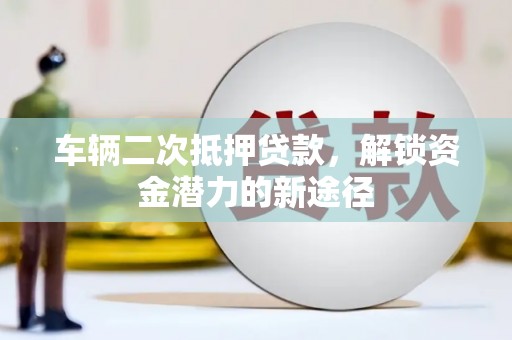 咸宁车辆二次抵押贷款，解锁资金潜力的新途径