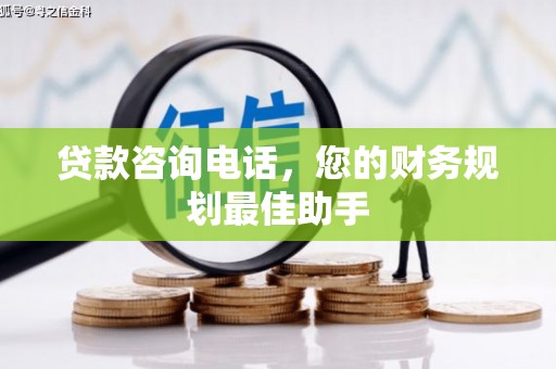 咸宁贷款咨询电话，您的财务规划最佳助手