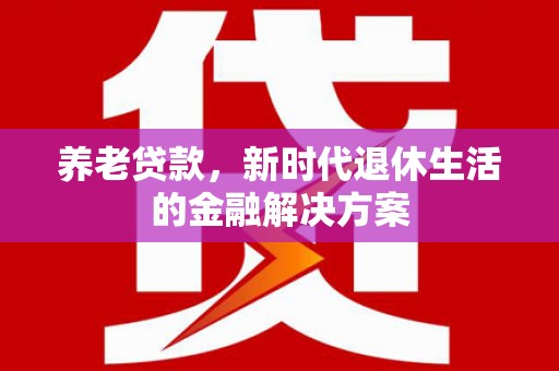 咸宁养老贷款，新时代退休生活的金融解决方案