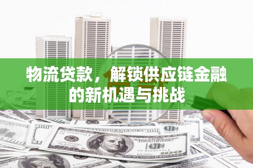 咸宁物流贷款，解锁供应链金融的新机遇与挑战