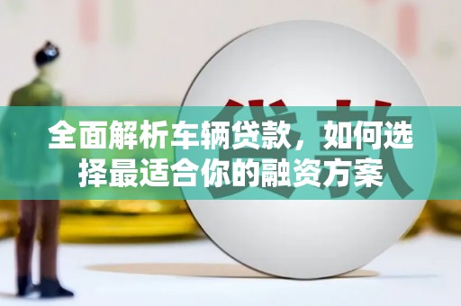 咸宁全面解析车辆贷款，如何选择最适合你的融资方案