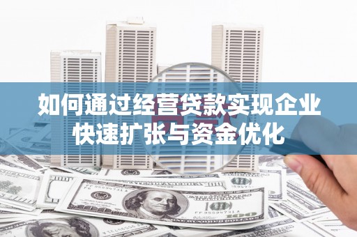 咸宁如何通过经营贷款实现企业快速扩张与资金优化