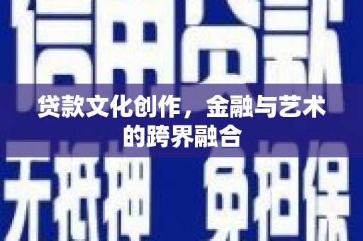 咸宁贷款文化创作，金融与艺术的跨界融合
