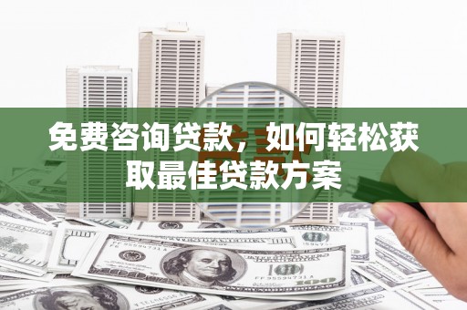 咸宁免费咨询贷款，如何轻松获取最佳贷款方案