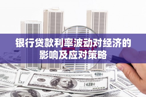 咸宁银行贷款利率波动对经济的影响及应对策略
