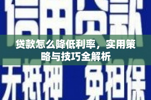 咸宁贷款怎么降低利率，实用策略与技巧全解析