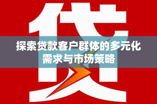 咸宁探索贷款客户群体的多元化需求与市场策略