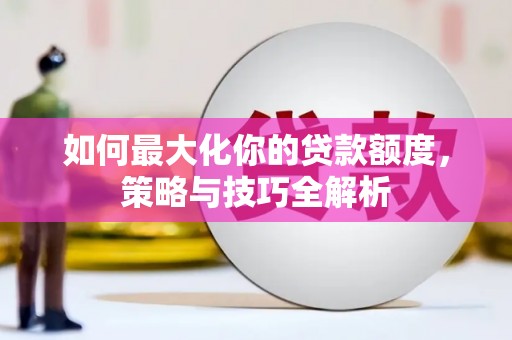 咸宁如何最大化你的贷款额度，策略与技巧全解析