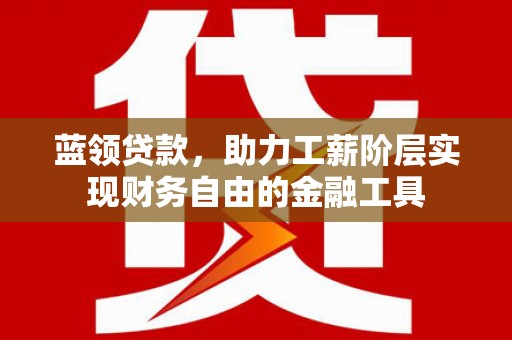 咸宁蓝领贷款，助力工薪阶层实现财务自由的金融工具