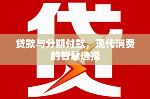 咸宁贷款与分期付款，现代消费的智慧选择