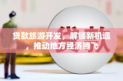 咸宁贷款旅游开发，解锁新机遇，推动地方经济腾飞