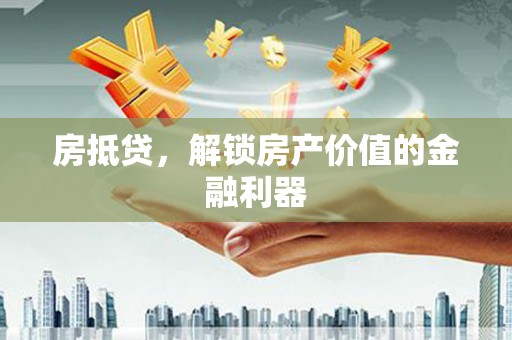 咸宁房抵贷，解锁房产价值的金融利器