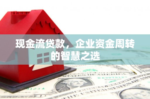 咸宁现金流贷款，企业资金周转的智慧之选