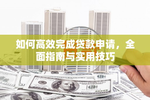 咸宁如何高效完成贷款申请，全面指南与实用技巧