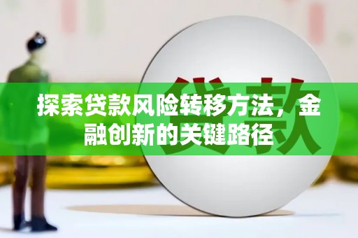 咸宁探索贷款风险转移方法，金融创新的关键路径