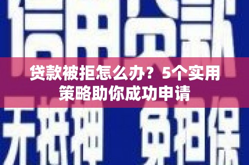 咸宁贷款被拒怎么办？5个实用策略助你成功申请