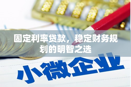 咸宁固定利率贷款，稳定财务规划的明智之选