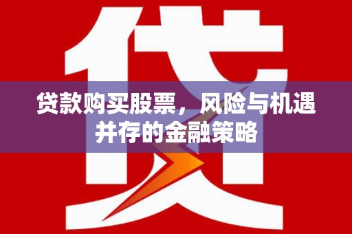 咸宁贷款购买股票，风险与机遇并存的金融策略