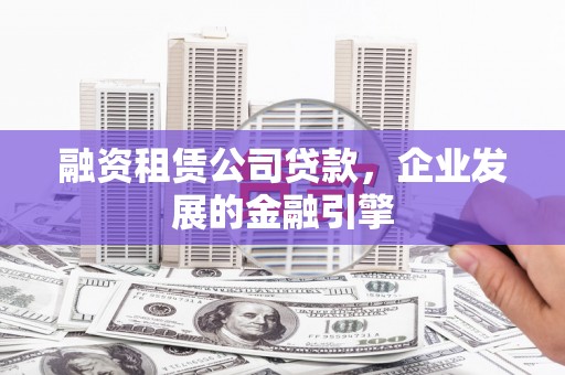 咸宁融资租赁公司贷款，企业发展的金融引擎