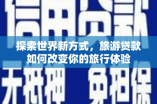 咸宁探索世界新方式，旅游贷款如何改变你的旅行体验
