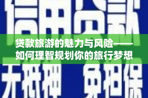 咸宁贷款旅游的魅力与风险——如何理智规划你的旅行梦想